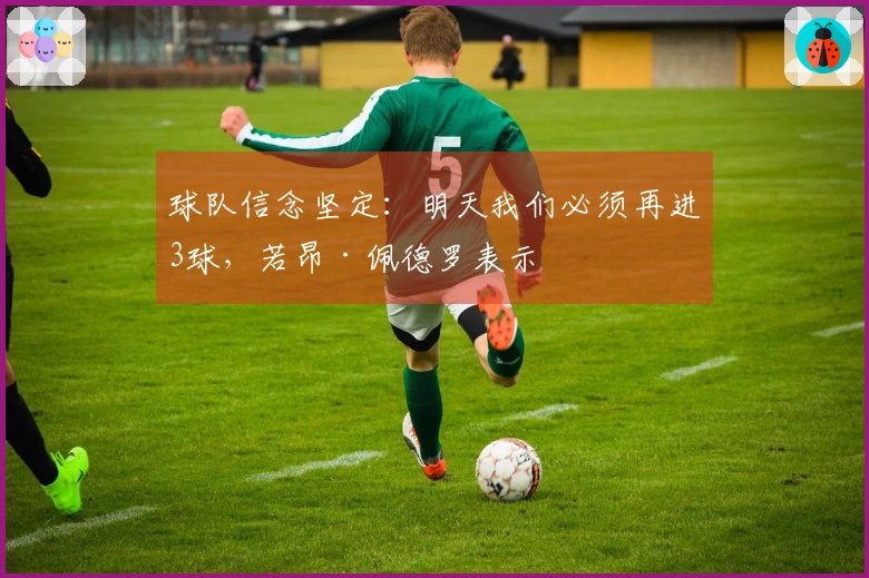 球队信念坚定：明天我们必须再进3球，若昂·佩德罗表示