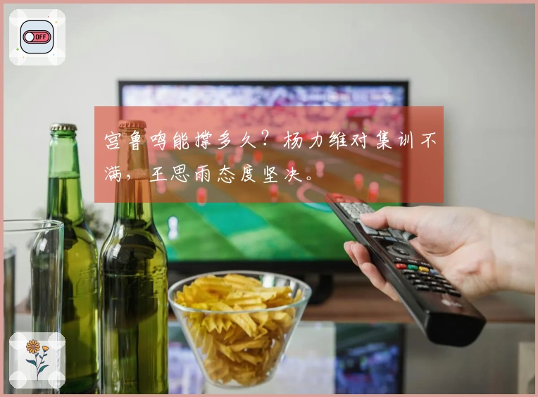 宫鲁鸣能撑多久？杨力维对集训不满，王思雨态度坚决。