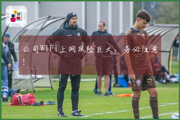 公司WiFi上网风险巨大，务必注意！