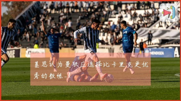 基恩认为曼联应选择比卡里克更优秀的教练_1