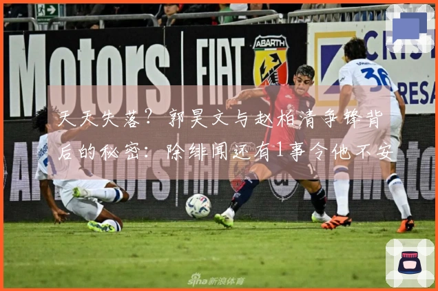 天天失落？郭昊文与赵柏清争锋背后的秘密：除绯闻还有1事令他不安