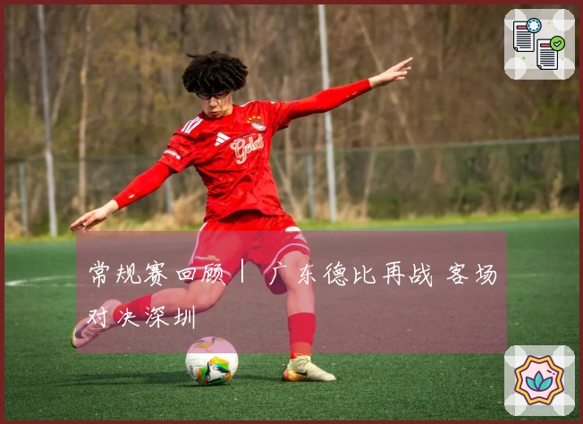 常规赛回顾｜ 广东德比再战 客场对决深圳