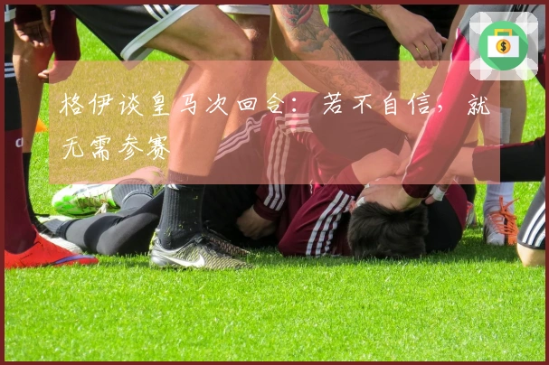 格伊谈皇马次回合：若不自信，就无需参赛