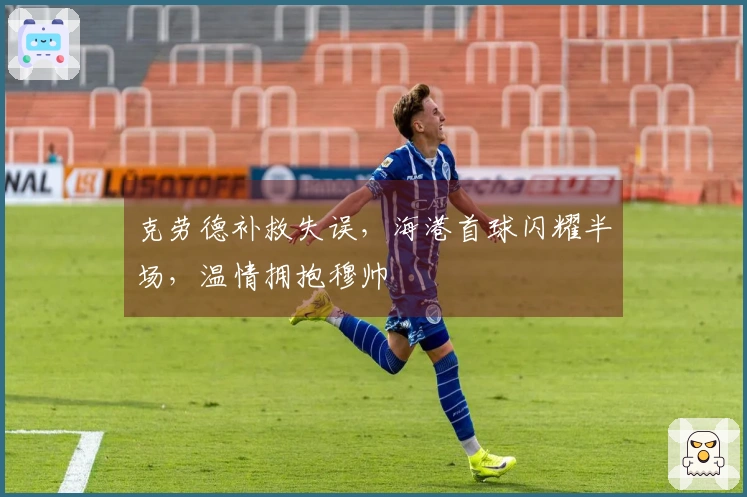 克劳德补救失误，海港首球闪耀半场，温情拥抱穆帅