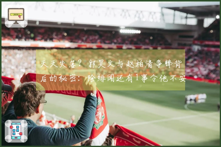 天天失落？郭昊文与赵柏清争锋背后的秘密：除绯闻还有1事令他不安