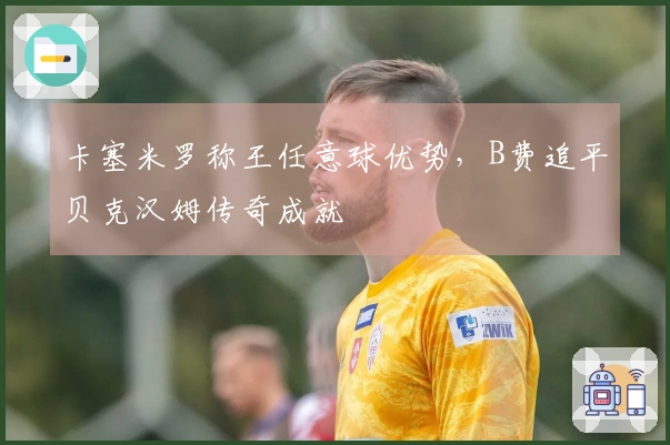 卡塞米罗称王任意球优势，B费追平贝克汉姆传奇成就