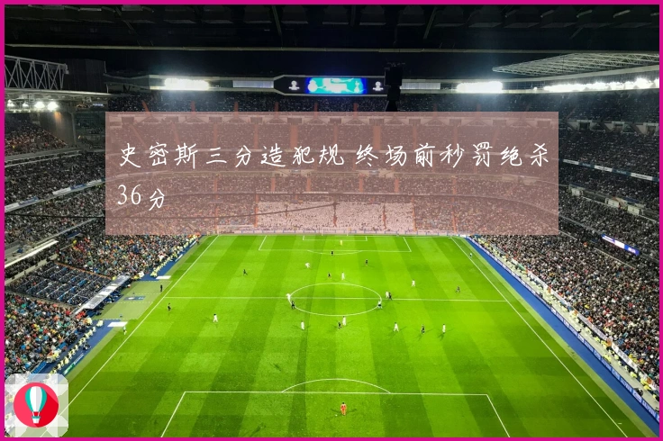 史密斯三分造犯规 终场前秒罚绝杀36分