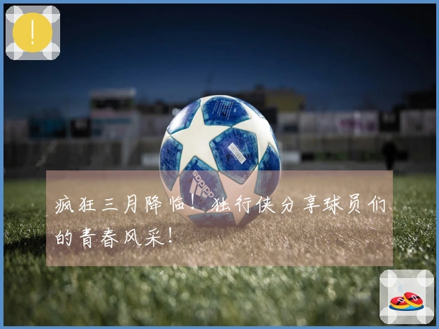 疯狂三月降临！独行侠分享球员们的青春风采！