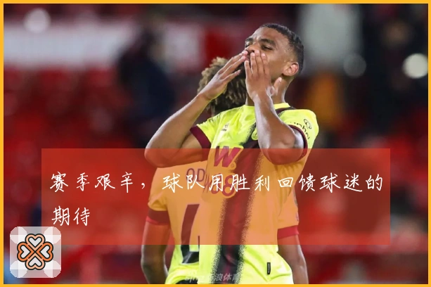 赛季艰辛，球队用胜利回馈球迷的期待