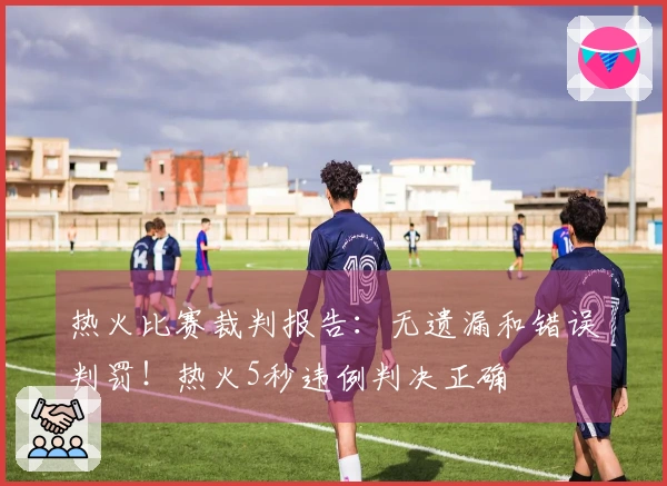 热火比赛裁判报告：无遗漏和错误判罚！热火5秒违例判决正确
