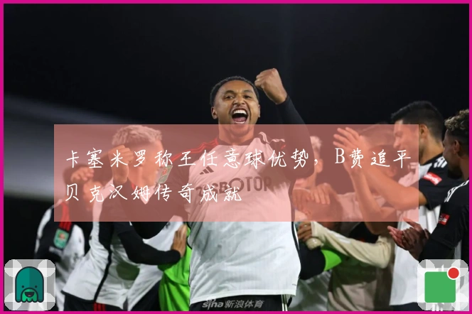卡塞米罗称王任意球优势，B费追平贝克汉姆传奇成就