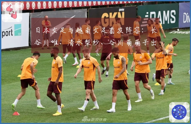 日本女足与越南女足首发阵容:长谷川唯、清水梨纱、谷川萌萌子出战