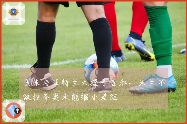 国米与亚特兰大握手言和，米兰不敌拉齐奥未能缩小差距