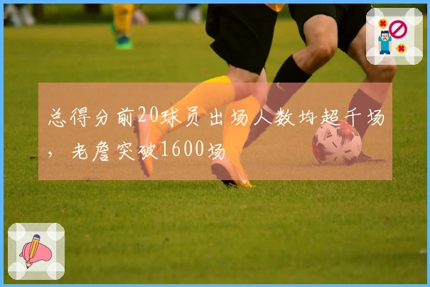 总得分前20球员出场人数均超千场，老詹突破1600场