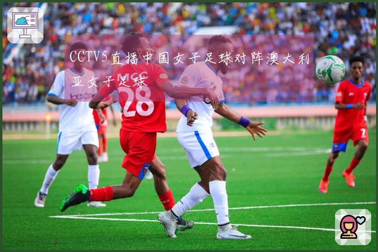 CCTV5直播中国女子足球对阵澳大利亚女子足球
