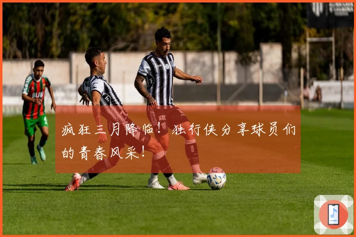 疯狂三月降临！独行侠分享球员们的青春风采！