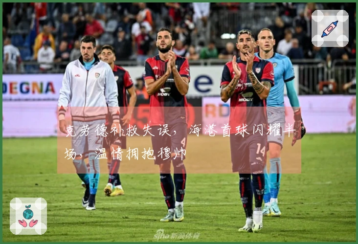 克劳德补救失误，海港首球闪耀半场，温情拥抱穆帅
