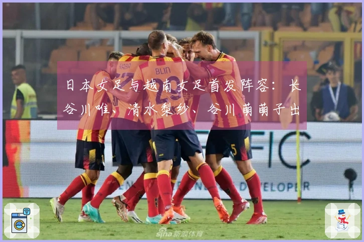 日本女足与越南女足首发阵容：长谷川唯、清水梨纱、谷川萌萌子出战