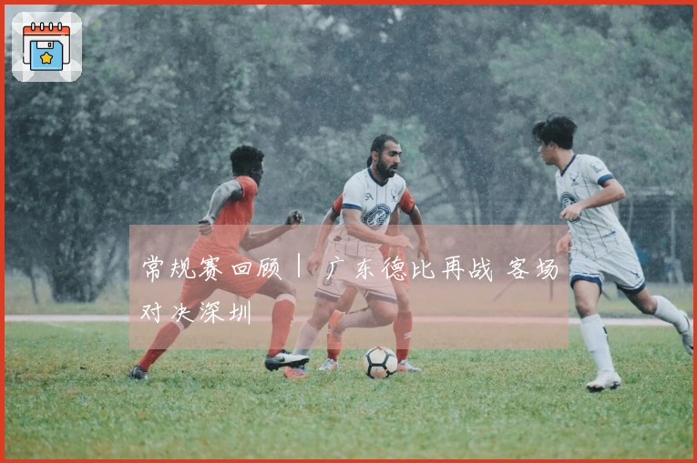 常规赛回顾｜ 广东德比再战 客场对决深圳