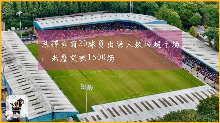 总得分前20球员出场人数均超千场，老詹突破1600场