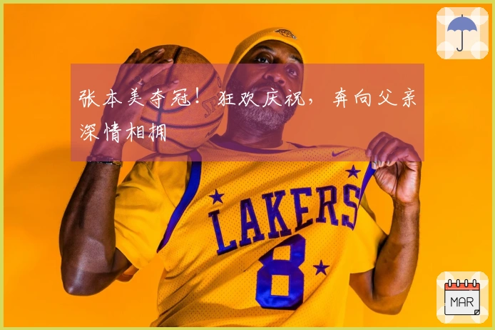 张本美夺冠!狂欢庆祝,奔向父亲深情相拥